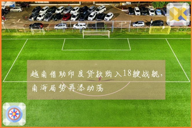 越南借助印度贷款购入18艘战舰，南海局势再添动荡