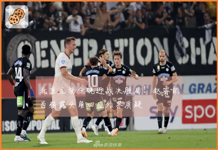北京主场今晚迎战决胜局！赵睿能否崭露头角回应外界质疑
