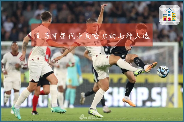 皇马可替代卡瓦哈尔的七种人选